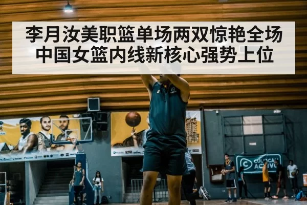 李月汝美职篮单场两双惊艳全场 中国女篮内线新核心强势上位