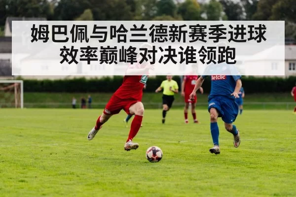 姆巴佩与哈兰德新赛季进球效率巅峰对决谁领跑
