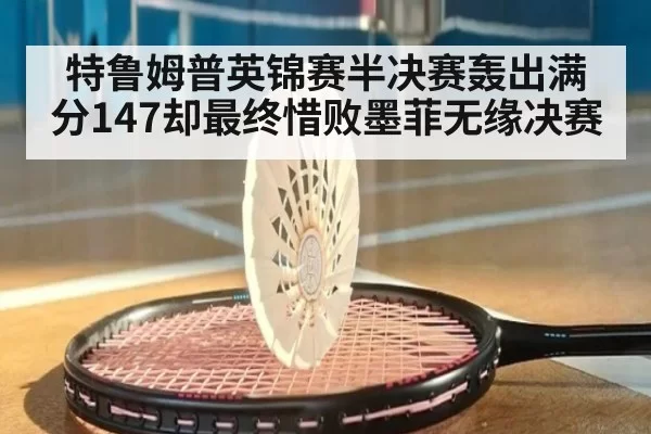 特鲁姆普英锦赛半决赛轰出满分147却最终惜败墨菲无缘决赛