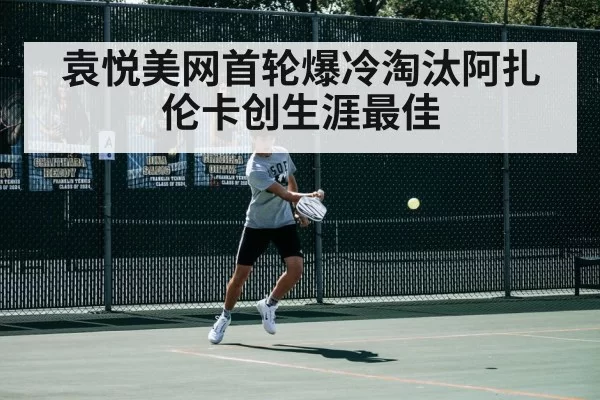 袁悦美网首轮爆冷淘汰阿扎伦卡创生涯最佳