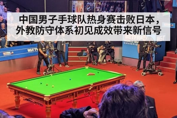 中国男子手球队热身赛击败日本，外教防守体系初见成效带来新信号