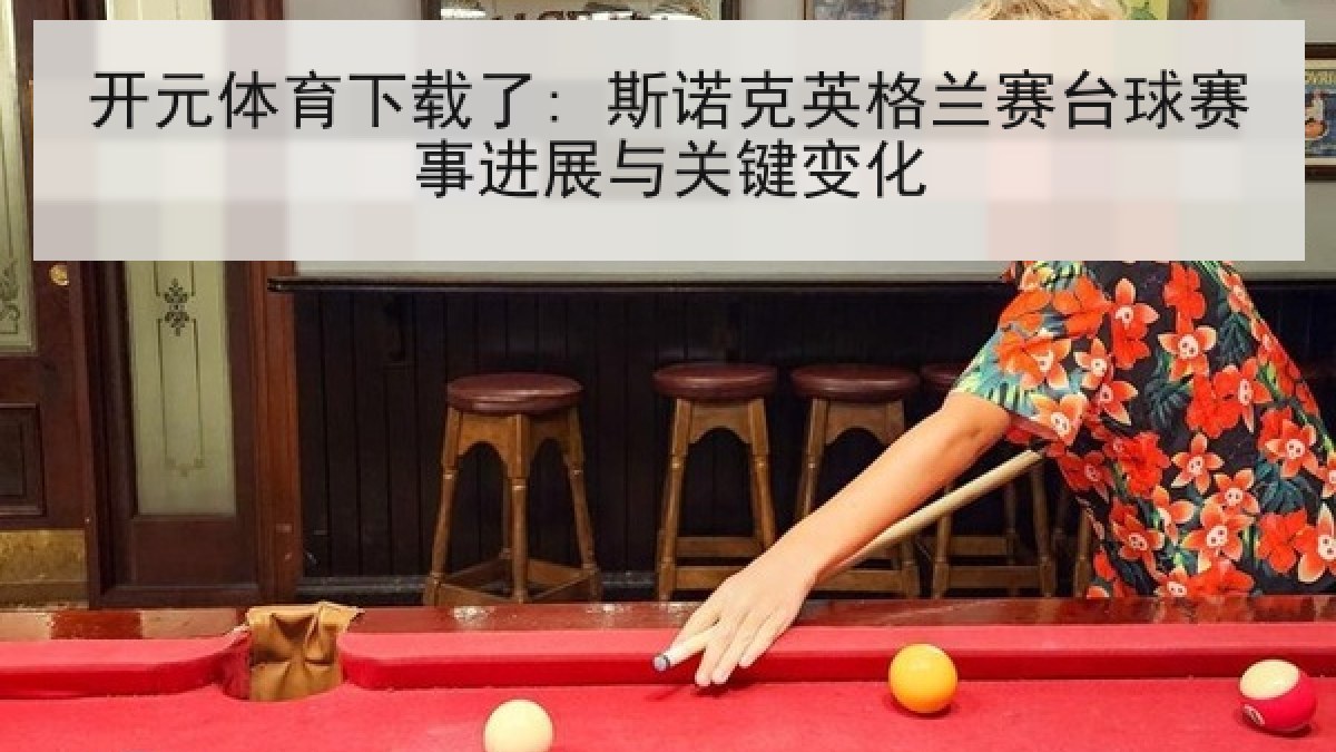开元体育下载了: 斯诺克英格兰赛台球赛事进展与关键变化