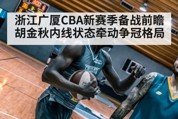 浙江广厦CBA新赛季备战前瞻 胡金秋内线状态牵动争冠格局