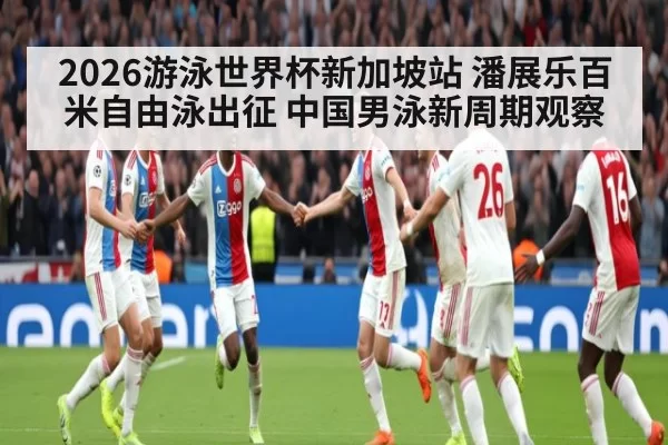2026游泳世界杯新加坡站 潘展乐百米自由泳出征 中国男泳新周期观察