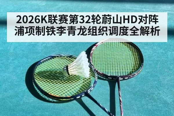2026K联赛第32轮蔚山HD对阵浦项制铁李青龙组织调度全解析