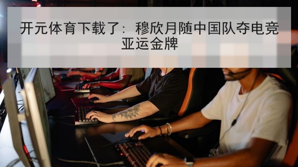 开元体育下载了: 穆欣月随中国队夺电竞亚运金牌