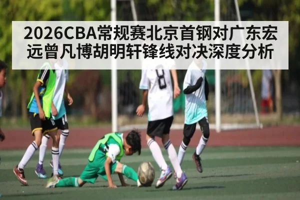 2026CBA常规赛北京首钢对广东宏远曾凡博胡明轩锋线对决深度分析